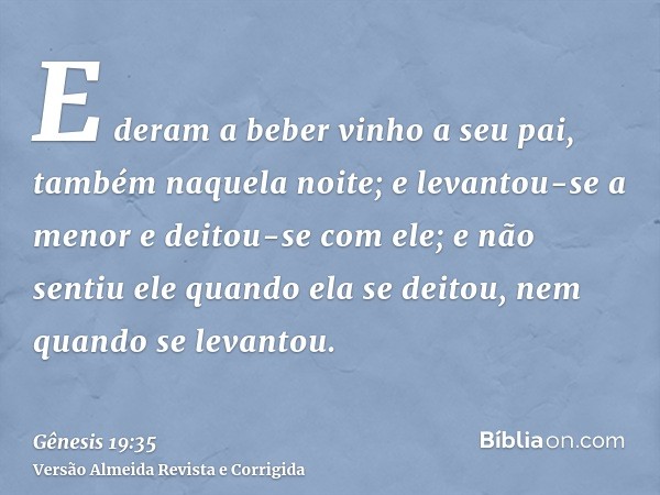 E deram a beber vinho a seu pai, também naquela noite; e levantou-se a menor e deitou-se com ele; e não sentiu ele quando ela se deitou, nem quando se levantou.