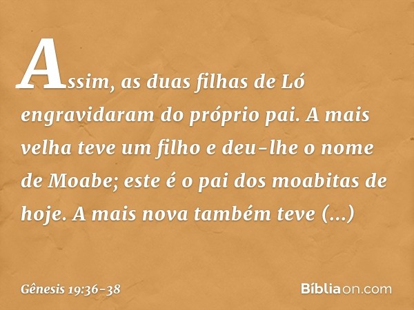 Assim, as duas filhas de Ló engravidaram do próprio pai. A mais velha teve um filho e deu-lhe o nome de Moabe; este é o pai dos moabitas de hoje. A mais nova ta