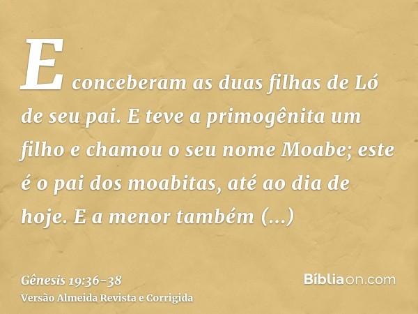 E conceberam as duas filhas de Ló de seu pai.E teve a primogênita um filho e chamou o seu nome Moabe; este é o pai dos moabitas, até ao dia de hoje.E a menor ta