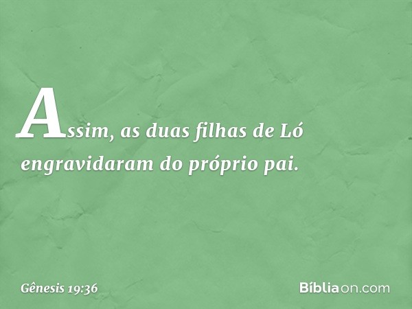 Assim, as duas filhas de Ló engravidaram do próprio pai. -- Gênesis 19:36