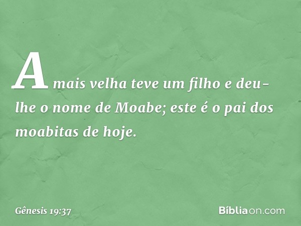 A mais velha teve um filho e deu-lhe o nome de Moabe; este é o pai dos moabitas de hoje. -- Gênesis 19:37