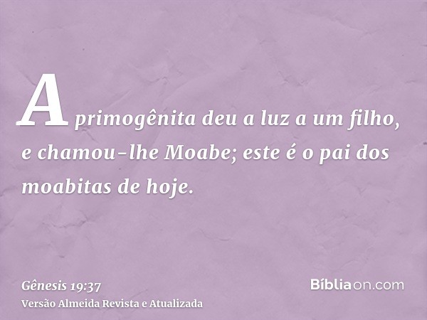 A primogênita deu a luz a um filho, e chamou-lhe Moabe; este é o pai dos moabitas de hoje.