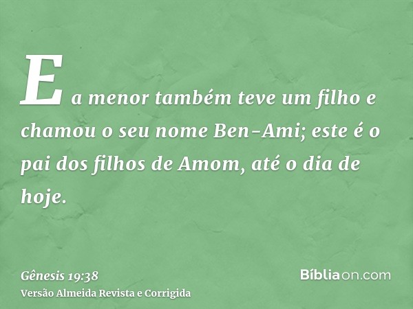 E a menor também teve um filho e chamou o seu nome Ben-Ami; este é o pai dos filhos de Amom, até o dia de hoje.