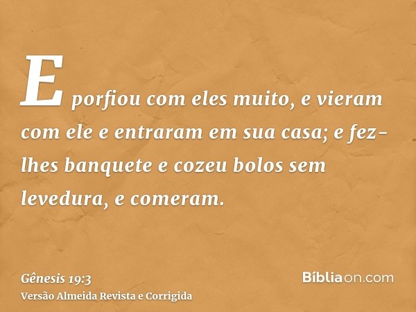 E porfiou com eles muito, e vieram com ele e entraram em sua casa; e fez-lhes banquete e cozeu bolos sem levedura, e comeram.
