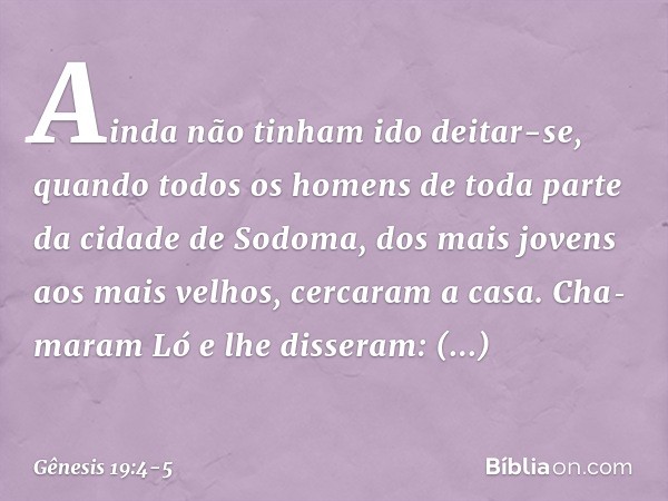 Ainda não tinham ido deitar-se, quando todos os homens de toda parte da cidade de Sodoma, dos mais jovens aos mais velhos, cer­caram a casa. Cha­maram Ló e lhe 