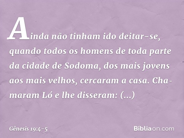 Ainda não tinham ido deitar-se, quando todos os homens de toda parte da cidade de Sodoma, dos mais jovens aos mais velhos, cercaram a casa. Chamaram Ló e lhe