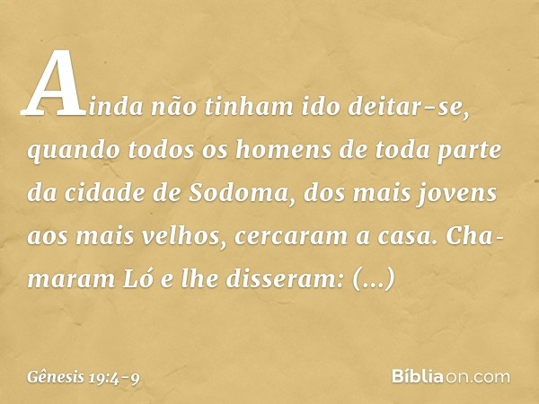 Ainda não tinham ido deitar-se, quando todos os homens de toda parte da cidade de Sodoma, dos mais jovens aos mais velhos, cer­caram a casa. Cha­maram Ló e lhe 