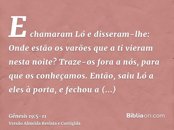 E chamaram Ló e disseram-lhe: Onde estão os varões que a ti vieram nesta noite? Traze-os fora a nós, para que os conheçamos.Então, saiu Ló a eles à porta, e fec