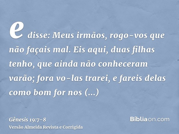 e disse: Meus irmãos, rogo-vos que não façais mal.Eis aqui, duas filhas tenho, que ainda não conheceram varão; fora vo-las trarei, e fareis delas como bom for n
