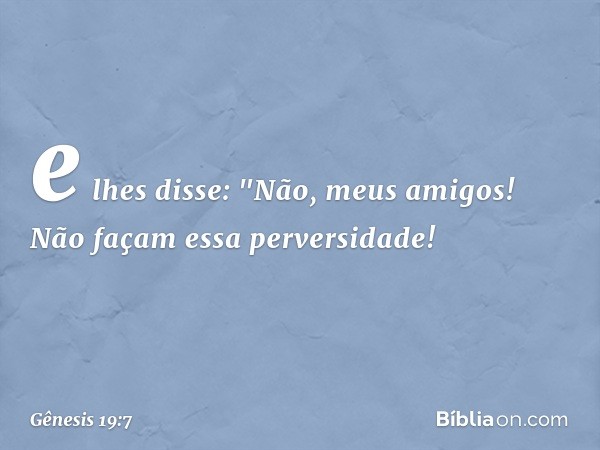 e lhes disse: "Não, meus ­amigos! Não façam essa perversidade! -- Gênesis 19:7