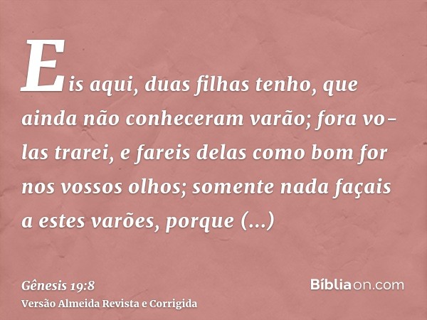 Eis aqui, duas filhas tenho, que ainda não conheceram varão; fora vo-las trarei, e fareis delas como bom for nos vossos olhos; somente nada façais a estes varõe