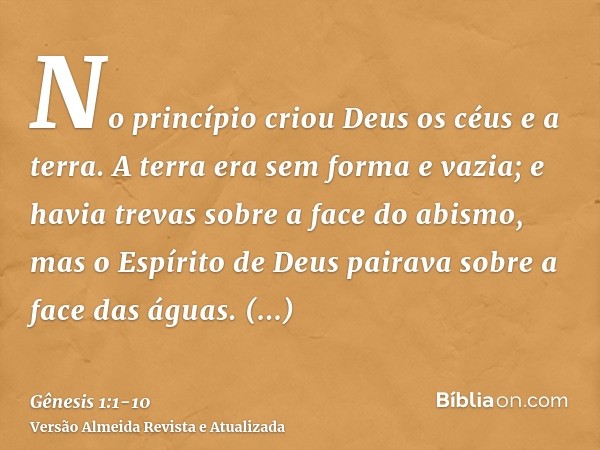 No princípio criou Deus os céus e a terra.A terra era sem forma e vazia; e havia trevas sobre a face do abismo, mas o Espírito de Deus pairava sobre a face das 