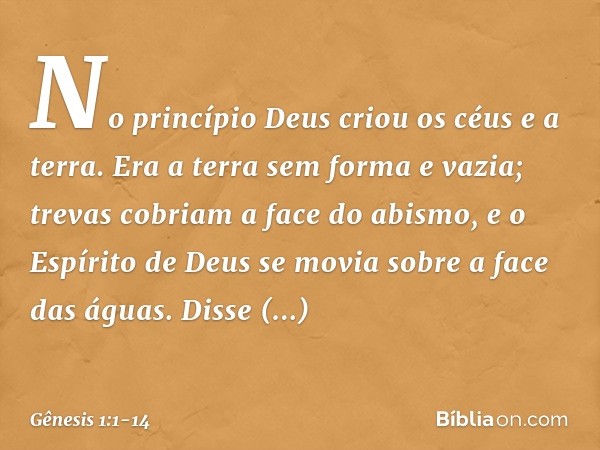 No princípio Deus criou os céus e a terra. Era a terra sem forma e vazia; trevas cobriam a face do abismo, e o Espírito de Deus se movia sobre a face das águas