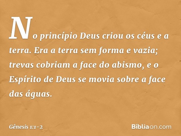 No princípio Deus criou os céus e a terra. Era a terra sem forma e vazia; trevas cobriam a face do abismo, e o Espírito de Deus se movia sobre a face das águas