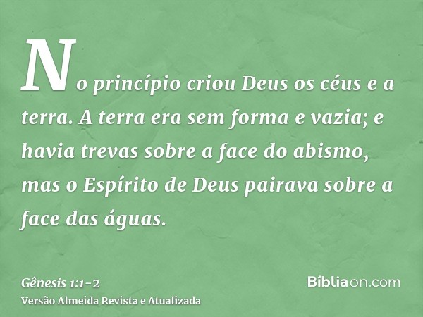 No princípio criou Deus os céus e a terra.A terra era sem forma e vazia; e havia trevas sobre a face do abismo, mas o Espírito de Deus pairava sobre a face das 