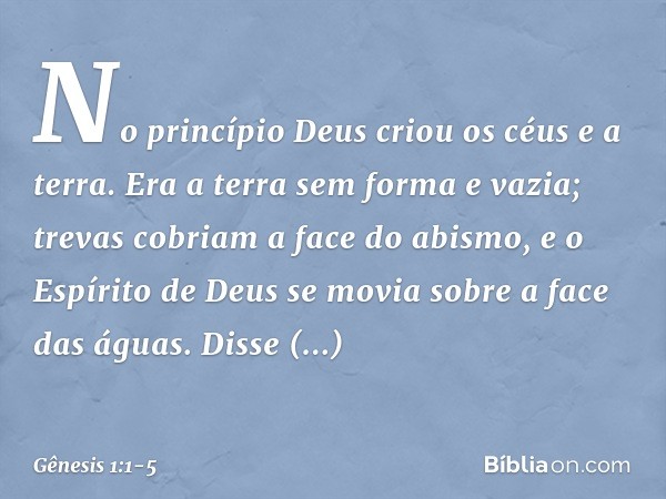 No princípio Deus criou os céus e a terra. Era a terra sem forma e vazia; trevas cobriam a face do abismo, e o Espírito de Deus se movia sobre a face das águas