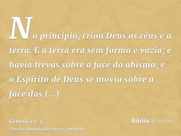 No princípio, criou Deus os céus e a terra.E a terra era sem forma e vazia; e havia trevas sobre a face do abismo; e o Espírito de Deus se movia sobre a face da