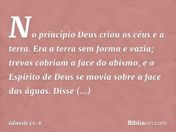 No princípio Deus criou os céus e a terra. Era a terra sem forma e vazia; trevas cobriam a face do abismo, e o Espírito de Deus se movia sobre a face das águas
