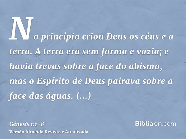 No princípio criou Deus os céus e a terra.A terra era sem forma e vazia; e havia trevas sobre a face do abismo, mas o Espírito de Deus pairava sobre a face das 