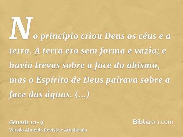 No princípio criou Deus os céus e a terra.A terra era sem forma e vazia; e havia trevas sobre a face do abismo, mas o Espírito de Deus pairava sobre a face das 