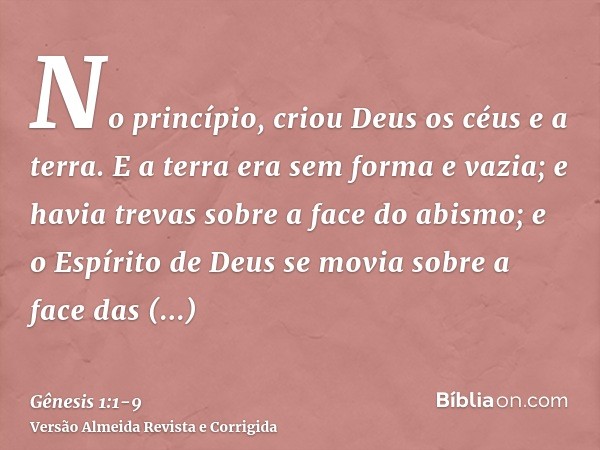 No princípio, criou Deus os céus e a terra.E a terra era sem forma e vazia; e havia trevas sobre a face do abismo; e o Espírito de Deus se movia sobre a face da