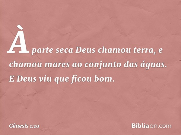 À parte seca De­us chamou terra, e cha­mou mares ao conjunto das águas. E Deus viu que ficou bom. -- Gênesis 1:10