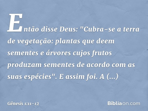 Então disse Deus: "Cubra-se a terra de vegetação: plantas que deem sementes e árvores cujos frutos produzam sementes de acordo com as suas espécies". E assim