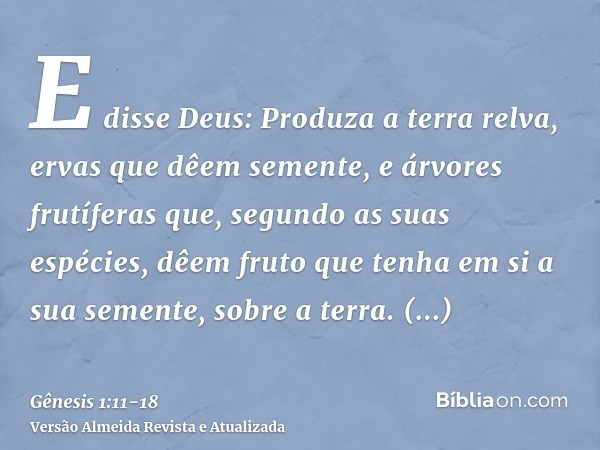 E disse Deus: Produza a terra relva, ervas que dêem semente, e árvores frutíferas que, segundo as suas espécies, dêem fruto que tenha em si a sua semente, sobre