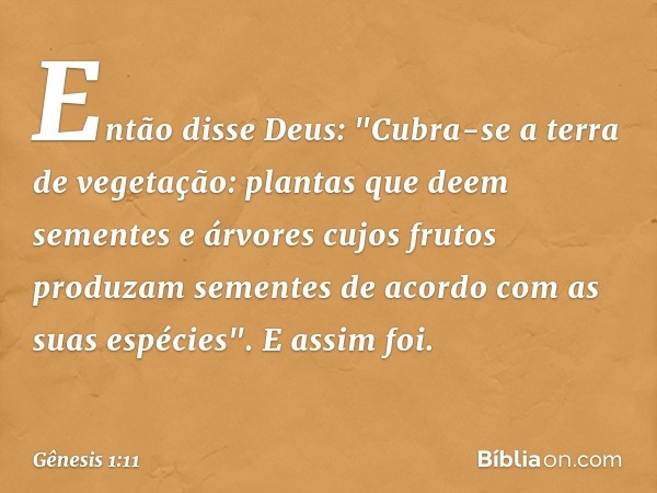 Então disse Deus: "Cubra-se a terra de vegetação: plantas que deem sementes e árvores cujos frutos produzam sementes de acor­do com as suas espé­cies". E assim 