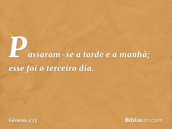 Passaram-se­ a tarde e a manhã; esse foi o ter­ceiro dia. -- Gênesis 1:13