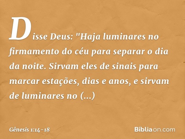 Disse Deus: "Haja luminares no firmamento do céu para separar o dia da noite. Sirvam eles de sinais para marcar estações, dias e anos, e sirvam de luminares