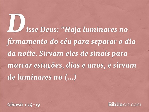 Disse Deus: "Haja luminares no firmamento do céu para separar o dia da noite. Sirvam eles de sinais para marcar estações, dias e anos, e sirvam de luminares