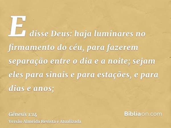 E disse Deus: haja luminares no firmamento do céu, para fazerem separação entre o dia e a noite; sejam eles para sinais e para estações, e para dias e anos;