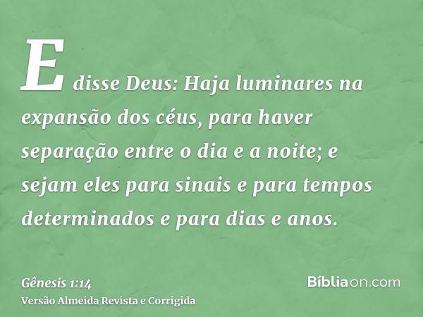 E disse Deus: Haja luminares na expansão dos céus, para haver separação entre o dia e a noite; e sejam eles para sinais e para tempos determinados e para dias e