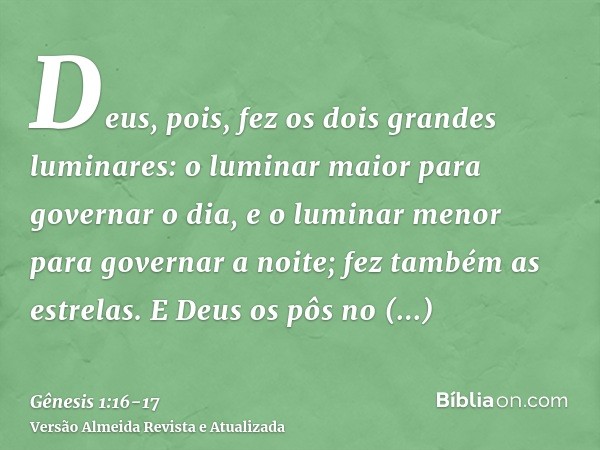 Deus, pois, fez os dois grandes luminares: o luminar maior para governar o dia, e o luminar menor para governar a noite; fez também as estrelas.E Deus os pôs no