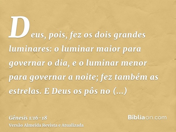 Deus, pois, fez os dois grandes luminares: o luminar maior para governar o dia, e o luminar menor para governar a noite; fez também as estrelas.E Deus os pôs no