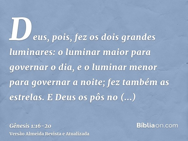 Deus, pois, fez os dois grandes luminares: o luminar maior para governar o dia, e o luminar menor para governar a noite; fez também as estrelas.E Deus os pôs no