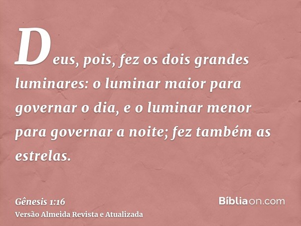 Deus, pois, fez os dois grandes luminares: o luminar maior para governar o dia, e o luminar menor para governar a noite; fez também as estrelas.