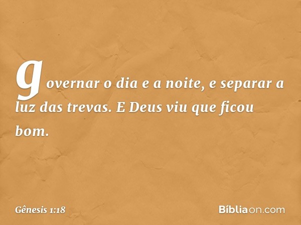 governa­r o dia e a noite, e separar a luz das tre­vas. E Deus viu que ficou bom. -- Gênesis 1:18