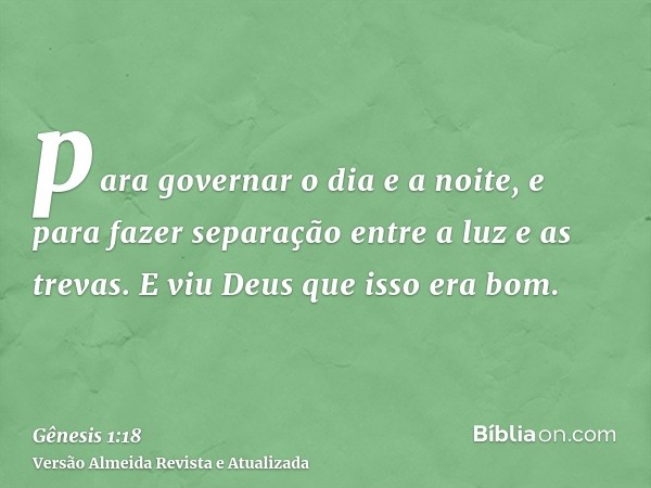 para governar o dia e a noite, e para fazer separação entre a luz e as trevas. E viu Deus que isso era bom.