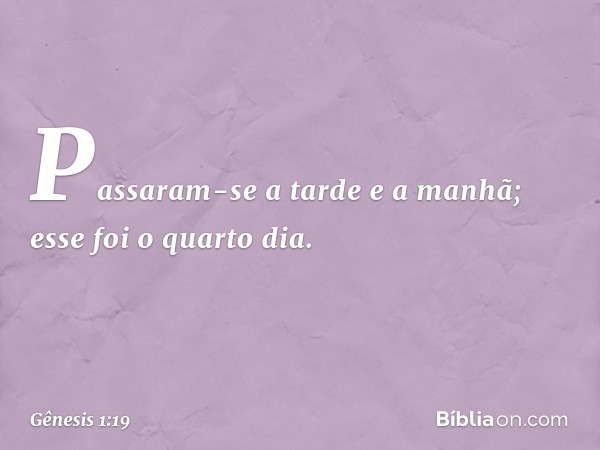 Passaram-se a tarde e a manhã; esse foi o quarto dia. -- Gênesis 1:19