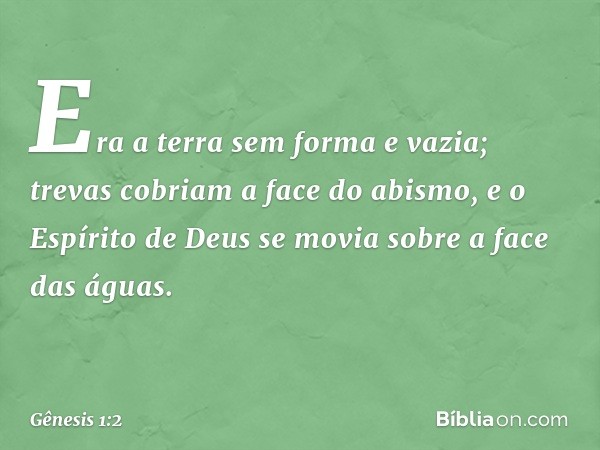 Era a terra sem forma e vazia; trevas co­briam a face do abismo, e o Espírito de Deus se movia sobre a face das águas. -- Gênesis 1:2