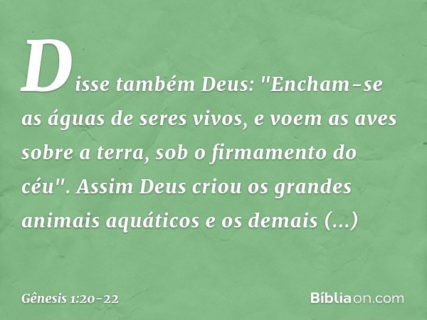 Disse também Deus: "Encham-se as águas de seres vivos, e voem as aves sobre a terra, sob o firmamento do céu". Assim Deus criou os gran­des animais aquáti­cos e