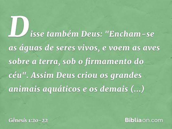Disse também Deus: "Encham-se as águas de seres vivos, e voem as aves sobre a terra, sob o firmamento do céu". Assim Deus criou os grandes animais aquáticos e