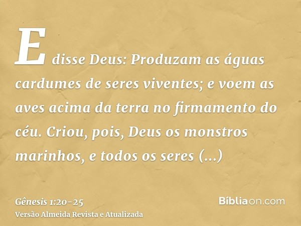 E disse Deus: Produzam as águas cardumes de seres viventes; e voem as aves acima da terra no firmamento do céu.Criou, pois, Deus os monstros marinhos, e todos o