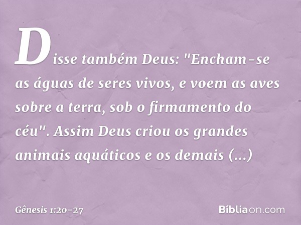 Disse também Deus: "Encham-se as águas de seres vivos, e voem as aves sobre a terra, sob o firmamento do céu". Assim Deus criou os gran­des animais aquáti­cos e