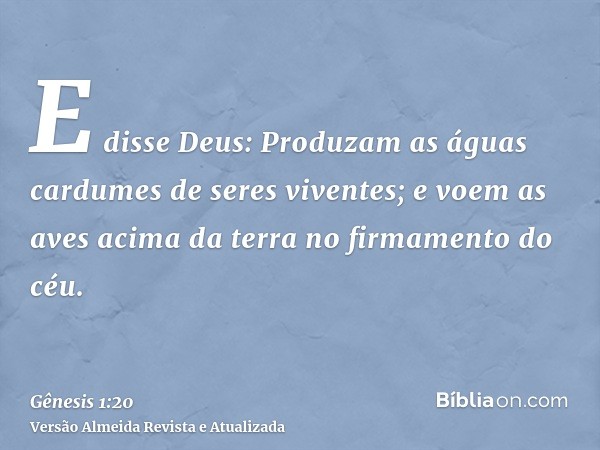 E disse Deus: Produzam as águas cardumes de seres viventes; e voem as aves acima da terra no firmamento do céu.