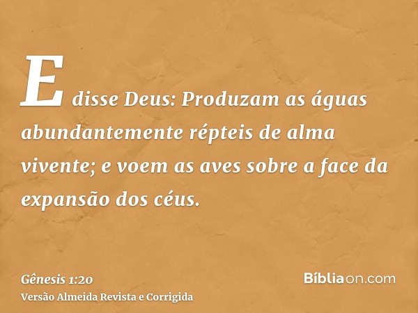 E disse Deus: Produzam as águas abundantemente répteis de alma vivente; e voem as aves sobre a face da expansão dos céus.