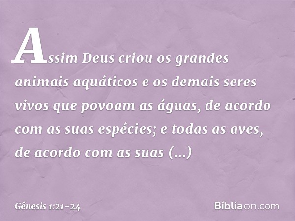 Assim Deus criou os gran­des animais aquáti­cos e os demais seres vivos que povoam as á­guas, de acor­do com as suas espécies; e todas as aves, de acordo com as