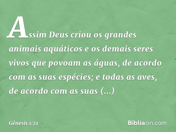 Assim Deus criou os gran­des animais aquáti­cos e os demais seres vivos que povoam as á­guas, de acor­do com as suas espécies; e todas as aves, de acordo com as